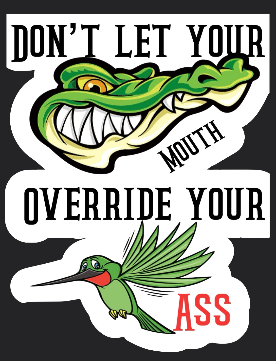 Don’t let your alligator mouth override your hummingbird ass